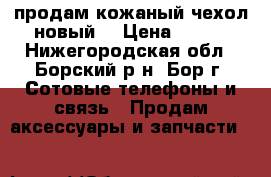 продам кожаный чехол-новый. › Цена ­ 600 - Нижегородская обл., Борский р-н, Бор г. Сотовые телефоны и связь » Продам аксессуары и запчасти   